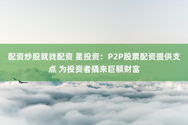 配资炒股就找配资 星投资：P2P股票配资提供支点 为投资者撬来巨额财富