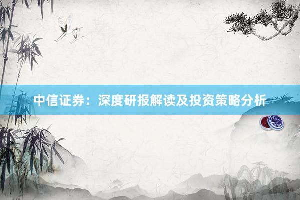 中信证券：深度研报解读及投资策略分析