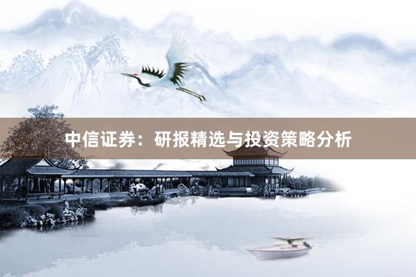 中信证券：研报精选与投资策略分析