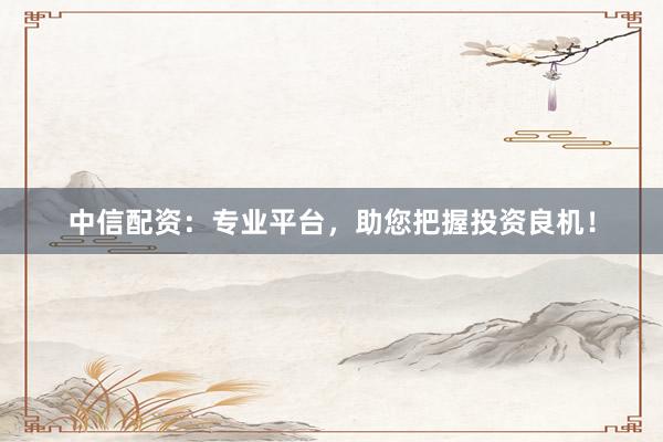 中信配资：专业平台，助您把握投资良机！