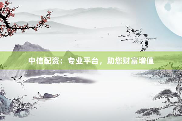 中信配资：专业平台，助您财富增值