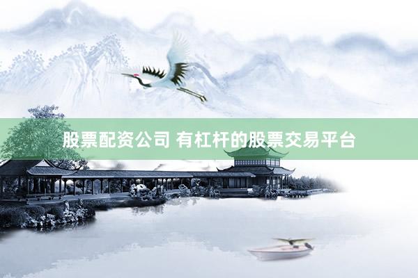 股票配资公司 有杠杆的股票交易平台