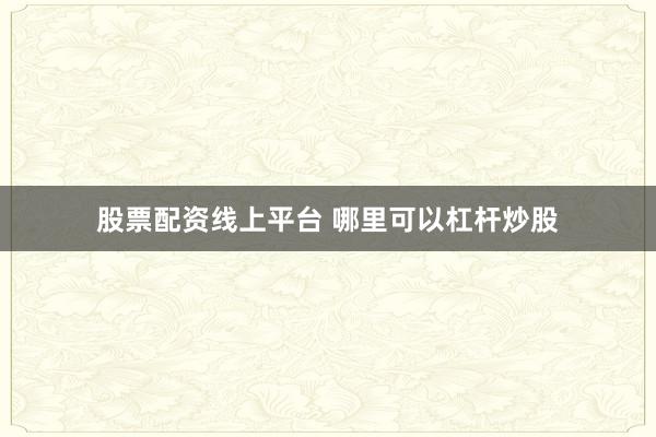 股票配资线上平台 哪里可以杠杆炒股