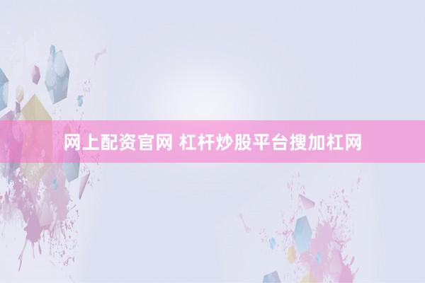 网上配资官网 杠杆炒股平台搜加杠网