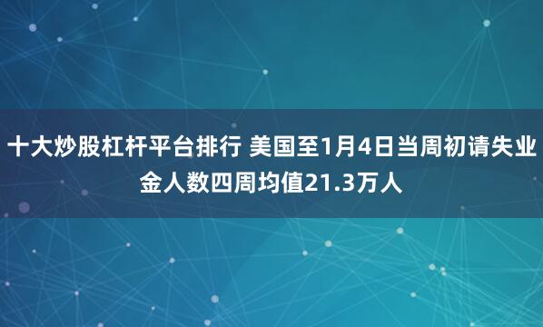 十大炒股杠杆平台排行 美国至1月4日当周初请失业金人数四周均值21.3万人