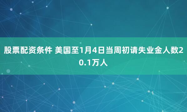 股票配资条件 美国至1月4日当周初请失业金人数20.1万人