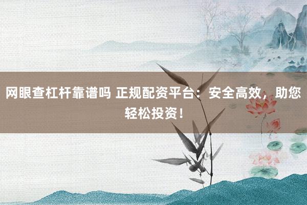 网眼查杠杆靠谱吗 正规配资平台：安全高效，助您轻松投资！