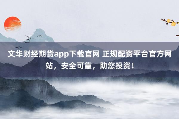 文华财经期货app下载官网 正规配资平台官方网站，安全可靠，助您投资！