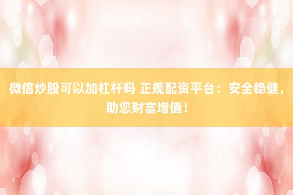 微信炒股可以加杠杆吗 正规配资平台：安全稳健，助您财富增值！