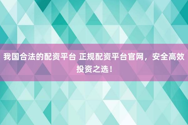 我国合法的配资平台 正规配资平台官网，安全高效投资之选！