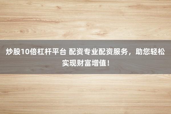 炒股10倍杠杆平台 配资专业配资服务，助您轻松实现财富增值！