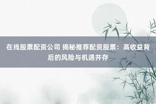在线股票配资公司 揭秘推荐配资股票：高收益背后的风险与机遇并存
