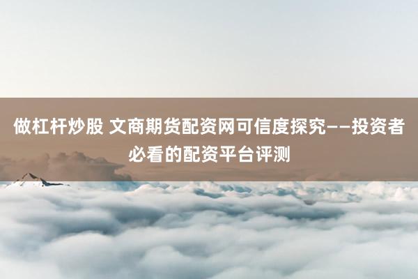 做杠杆炒股 文商期货配资网可信度探究——投资者必看的配资平台评测