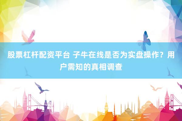 股票杠杆配资平台 子牛在线是否为实盘操作？用户需知的真相调查