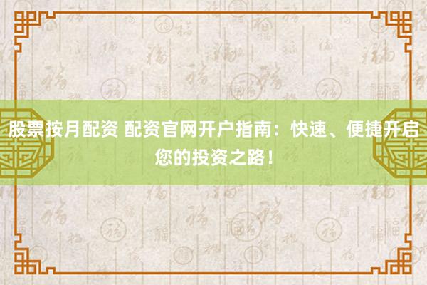 股票按月配资 配资官网开户指南：快速、便捷开启您的投资之路！