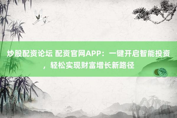 炒股配资论坛 配资官网APP：一键开启智能投资，轻松实现财富增长新路径