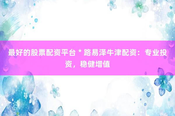 最好的股票配资平台 * 路易泽牛津配资：专业投资，稳健增值