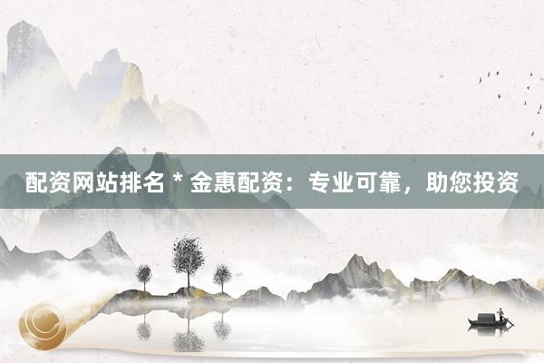 配资网站排名 * 金惠配资：专业可靠，助您投资