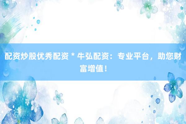 配资炒股优秀配资 * 牛弘配资：专业平台，助您财富增值！