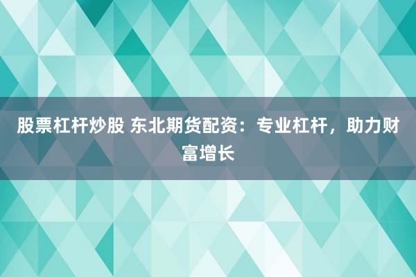 股票杠杆炒股 东北期货配资：专业杠杆，助力财富增长