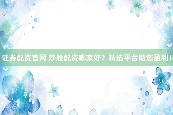 证券配资官网 炒股配资哪家好？精选平台助您盈利！