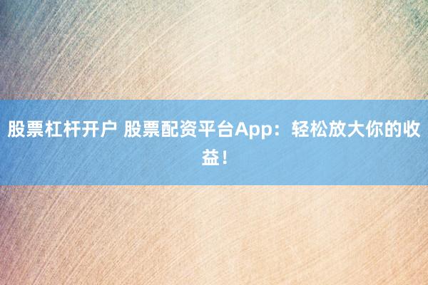 股票杠杆开户 股票配资平台App：轻松放大你的收益！
