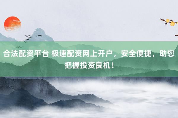 合法配资平台 极速配资网上开户，安全便捷，助您把握投资良机！