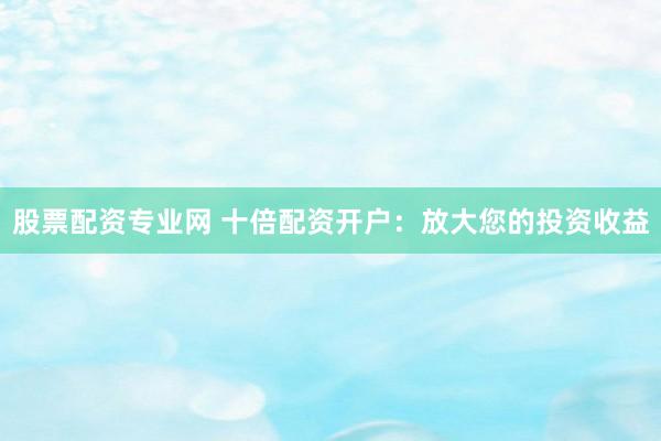 股票配资专业网 十倍配资开户：放大您的投资收益