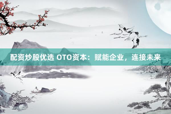 配资炒股优选 OTO资本：赋能企业，连接未来