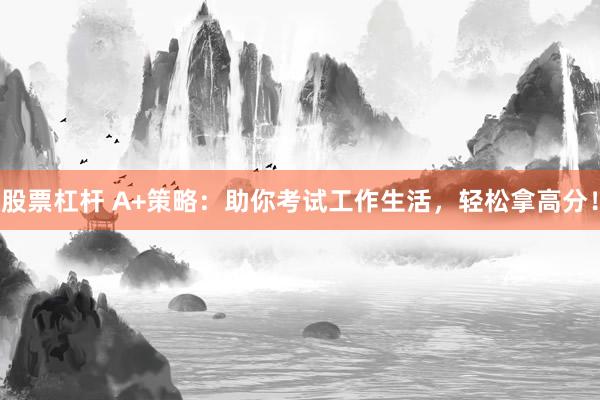 股票杠杆 A+策略：助你考试工作生活，轻松拿高分！