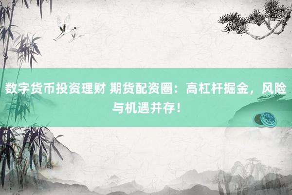 数字货币投资理财 期货配资圈：高杠杆掘金，风险与机遇并存！
