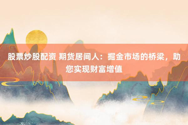 股票炒股配资 期货居间人：掘金市场的桥梁，助您实现财富增值