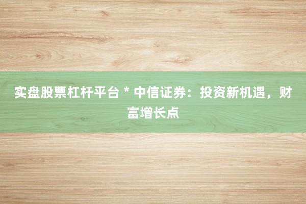 实盘股票杠杆平台 * 中信证券：投资新机遇，财富增长点