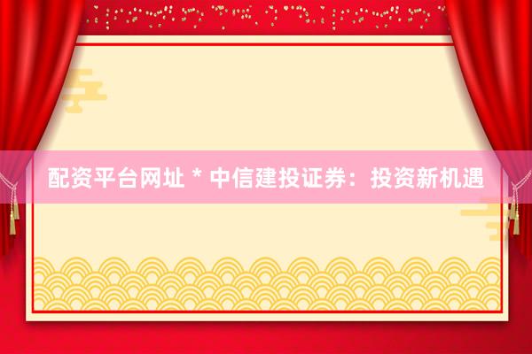 配资平台网址 * 中信建投证券：投资新机遇
