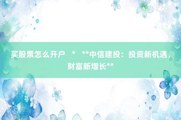 买股票怎么开户   *   **中信建投：投资新机遇，财富新增长**