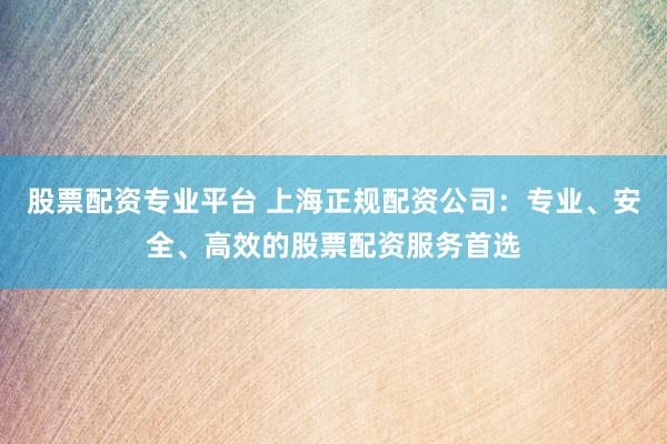 股票配资专业平台 上海正规配资公司：专业、安全、高效的股票配资服务首选