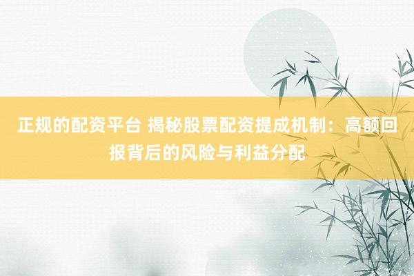 正规的配资平台 揭秘股票配资提成机制：高额回报背后的风险与利益分配