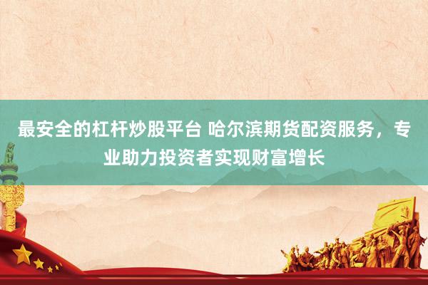 最安全的杠杆炒股平台 哈尔滨期货配资服务，专业助力投资者实现财富增长