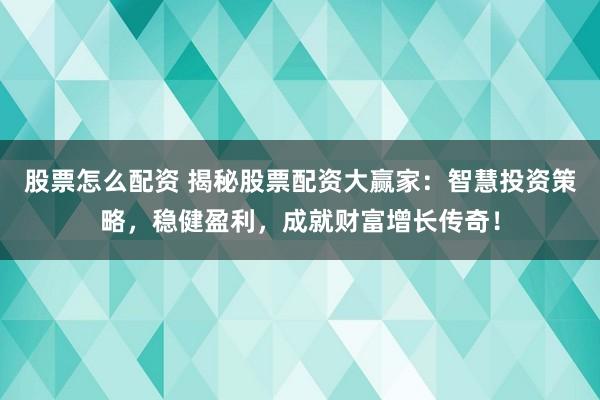 股票怎么配资 揭秘股票配资大赢家：智慧投资策略，稳健盈利，成就财富增长传奇！