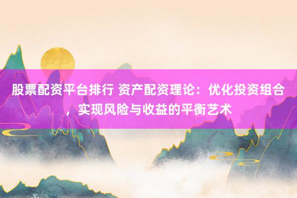 股票配资平台排行 资产配资理论：优化投资组合，实现风险与收益的平衡艺术