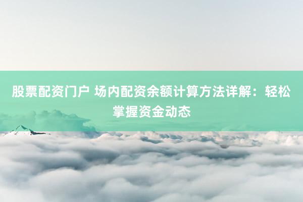股票配资门户 场内配资余额计算方法详解：轻松掌握资金动态