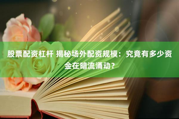 股票配资杠杆 揭秘场外配资规模：究竟有多少资金在暗流涌动？