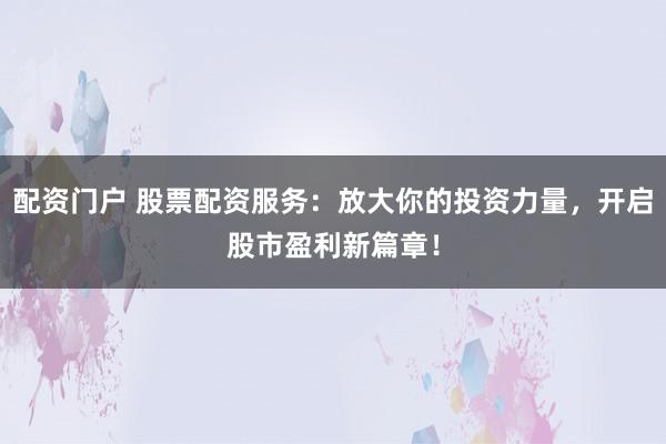 配资门户 股票配资服务：放大你的投资力量，开启股市盈利新篇章！