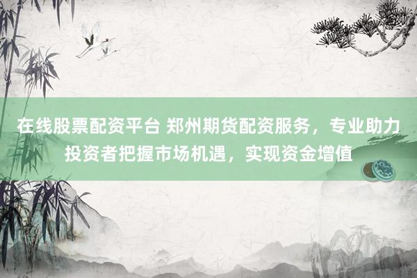 在线股票配资平台 郑州期货配资服务，专业助力投资者把握市场机遇，实现资金增值