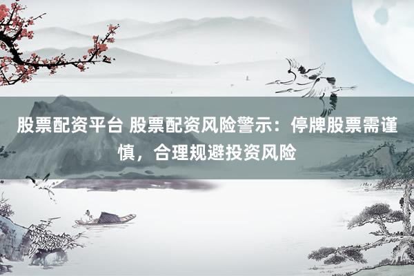 股票配资平台 股票配资风险警示：停牌股票需谨慎，合理规避投资风险