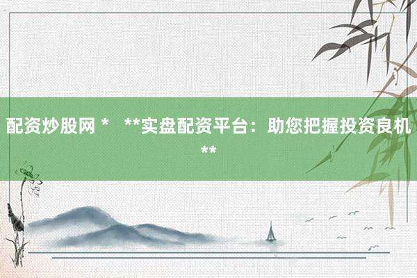 配资炒股网 *   **实盘配资平台：助您把握投资良机**