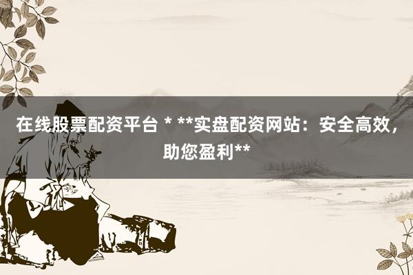 在线股票配资平台 * **实盘配资网站：安全高效，助您盈利**