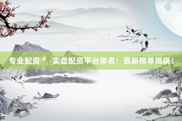 专业配资 *   实盘配资平台排名：最新榜单揭晓！
