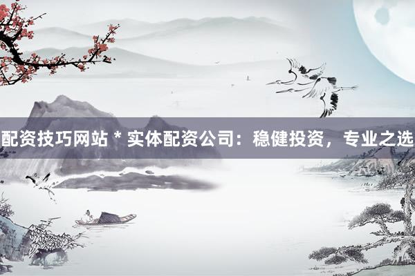 配资技巧网站 * 实体配资公司：稳健投资，专业之选