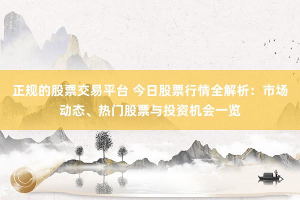 正规的股票交易平台 今日股票行情全解析：市场动态、热门股票与投资机会一览
